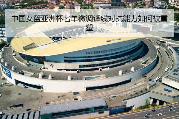 中国女篮亚洲杯名单微调锋线对抗能力如何被重塑